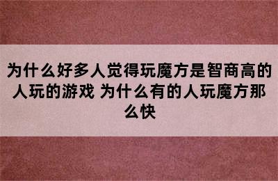 为什么好多人觉得玩魔方是智商高的人玩的游戏 为什么有的人玩魔方那么快